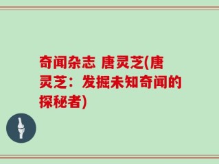 奇闻杂志 唐灵芝(唐灵芝：发掘未知奇闻的探秘者)