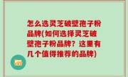 怎么选灵芝破壁孢子粉品牌(如何选择灵芝破壁孢子粉品牌？这里有几个值得推荐的品牌)