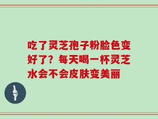 吃了灵芝孢子粉脸色变好了？每天喝一杯灵芝水会不会皮肤变美丽