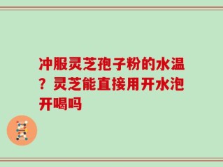 冲服灵芝孢子粉的水温？灵芝能直接用开水泡开喝吗
