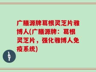 广膳源牌葛根灵芝片雅博人(广膳源牌：葛根灵芝片，强化雅博人免疫系统)