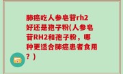 肺癌吃人参皂苷rh2好还是孢子粉(人参皂苷RH2和孢子粉，哪种更适合肺癌患者食用？)