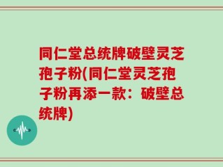 同仁堂总统牌破壁灵芝孢子粉(同仁堂灵芝孢子粉再添一款：破壁总统牌)