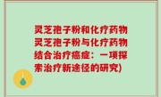 灵芝孢子粉和化疗药物灵芝孢子粉与化疗药物结合治疗癌症：一项探索治疗新途径的研究)