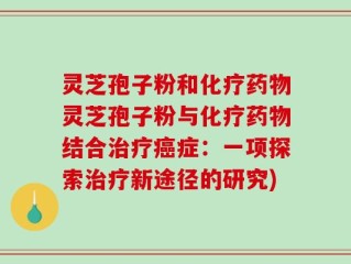 灵芝孢子粉和化疗药物灵芝孢子粉与化疗药物结合治疗癌症：一项探索治疗新途径的研究)