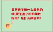 灵芝孢子粉什么颜色的纯(灵芝孢子粉的颜色指南：是什么颜色的？)