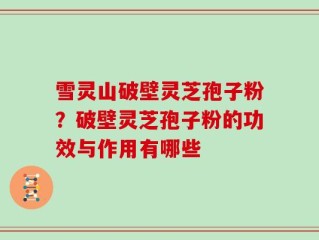 雪灵山破壁灵芝孢子粉？破壁灵芝孢子粉的功效与作用有哪些