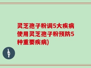 灵芝孢子粉调5大疾病使用灵芝孢子粉预防5种重要疾病)