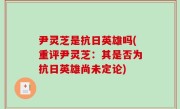 尹灵芝是抗日英雄吗(重评尹灵芝：其是否为抗日英雄尚未定论)