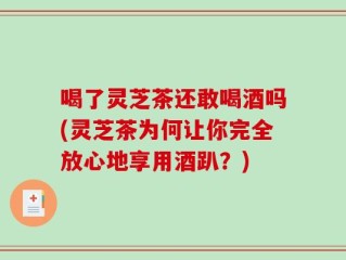 喝了灵芝茶还敢喝酒吗(灵芝茶为何让你完全放心地享用酒趴？)