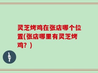 灵芝烤鸡在张店哪个位置(张店哪里有灵芝烤鸡？)