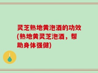 灵芝熟地黄泡酒的功效(熟地黄灵芝泡酒，帮助身体强健)