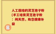 人工栽培的灵芝孢子粉(手工培育灵芝孢子粉：纯天然，助您健康补益