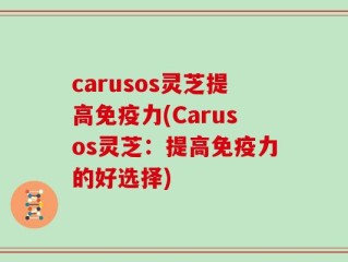 carusos灵芝提高免疫力(Carusos灵芝：提高免疫力的好选择)