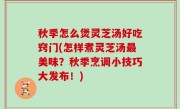 秋季怎么煲灵芝汤好吃窍门(怎样煮灵芝汤最美味？秋季烹调小技巧大发布！)