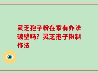 灵芝孢子粉在家有办法破壁吗？灵芝孢子粉制作法