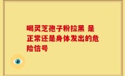 喝灵芝孢子粉拉黑 是正常还是身体发出的危险信号