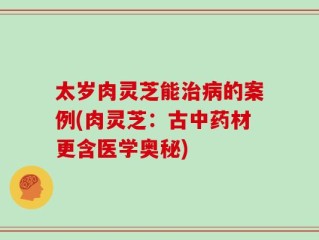太岁肉灵芝能治病的案例(肉灵芝：古中药材更含医学奥秘)