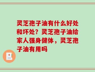 灵芝孢子油有什么好处和坏处？灵芝孢子油给家人强身健体，灵芝孢子油有用吗