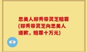 思美人郑秀带灵芝赔罪(郑秀带灵芝向思美人道歉，赔罪十万元)