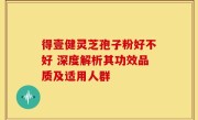 得壹健灵芝孢子粉好不好 深度解析其功效品质及适用人群