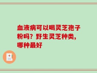 血液病可以喝灵芝孢子粉吗？野生灵芝种类,哪种最好
