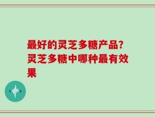 最好的灵芝多糖产品？灵芝多糖中哪种最有效果