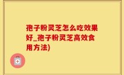 孢子粉灵芝怎么吃效果好_孢子粉灵芝高效食用方法)