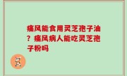 痛风能食用灵芝孢子油？痛风病人能吃灵芝孢子粉吗