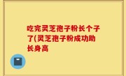 吃完灵芝孢子粉长个子了(灵芝孢子粉成功助长身高