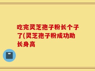 吃完灵芝孢子粉长个子了(灵芝孢子粉成功助长身高
