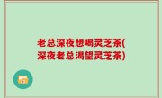 老总深夜想喝灵芝茶(深夜老总渴望灵芝茶)