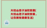 大桂山孢子油软胶囊(大桂山孢子油软胶囊，让你拥有健康生活)