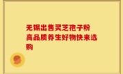 无锡出售灵芝孢子粉 高品质养生好物快来选购
