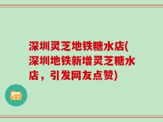 深圳灵芝地铁糖水店(深圳地铁新增灵芝糖水店，引发网友点赞)
