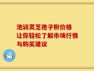 池润灵芝孢子粉价格 让你轻松了解市场行情与购买建议