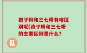 孢子粉和三七粉有啥区别呢(孢子粉和三七粉的主要区别是什么？