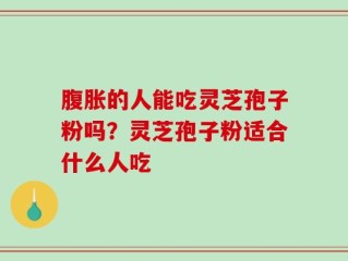 腹胀的人能吃灵芝孢子粉吗？灵芝孢子粉适合什么人吃