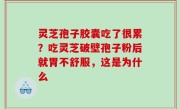 灵芝孢子胶囊吃了很累？吃灵芝破壁孢子粉后就胃不舒服，这是为什么