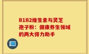 B1B2维生素与灵芝孢子粉:健康养生领域的两大得力助手