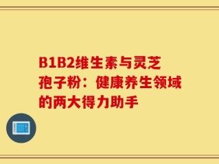 B1B2维生素与灵芝孢子粉：健康养生领域的两大得力助手