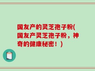 国友产的灵芝孢子粉(国友产灵芝孢子粉，神奇的健康秘密！)
