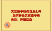 灵芝孢子粉类目怎么开_如何开设灵芝孢子粉类目：详细指南