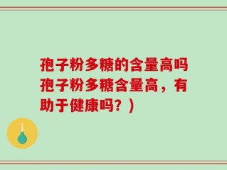 孢子粉多糖的含量高吗孢子粉多糖含量高，有助于健康吗？)