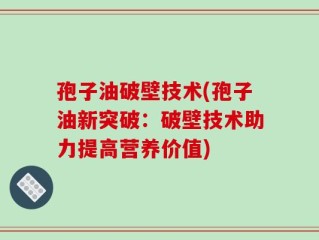 孢子油破壁技术(孢子油新突破：破壁技术助力提高营养价值)