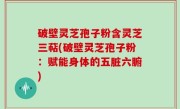 破壁灵芝孢子粉含灵芝三萜(破壁灵芝孢子粉：赋能身体的五脏六腑)