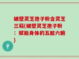 破壁灵芝孢子粉含灵芝三萜(破壁灵芝孢子粉：赋能身体的五脏六腑)