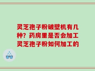 灵芝孢子粉破壁机有几种？药房里是否会加工灵芝孢子粉如何加工的