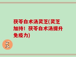 茯苓白术汤灵芝(灵芝加持！茯苓白术汤提升免疫力)