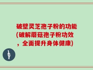 破壁灵芝孢子粉的功能(破解蘑菇孢子粉功效，全面提升身体健康)